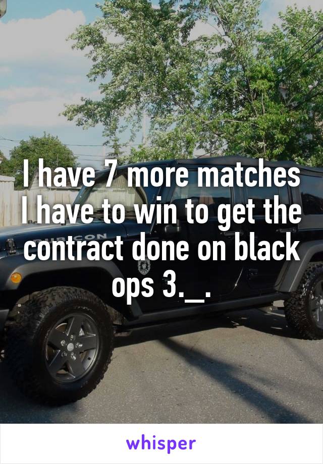 I have 7 more matches I have to win to get the contract done on black ops 3._.