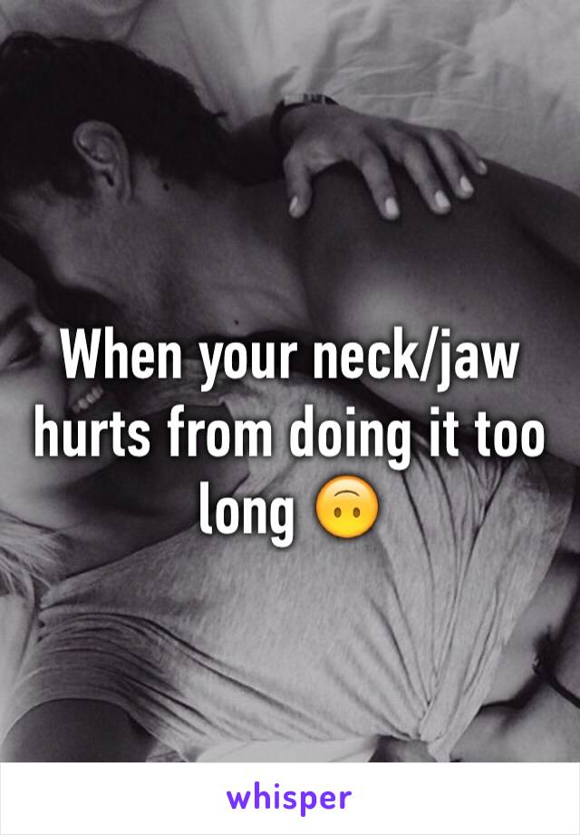 When your neck/jaw hurts from doing it too long 🙃