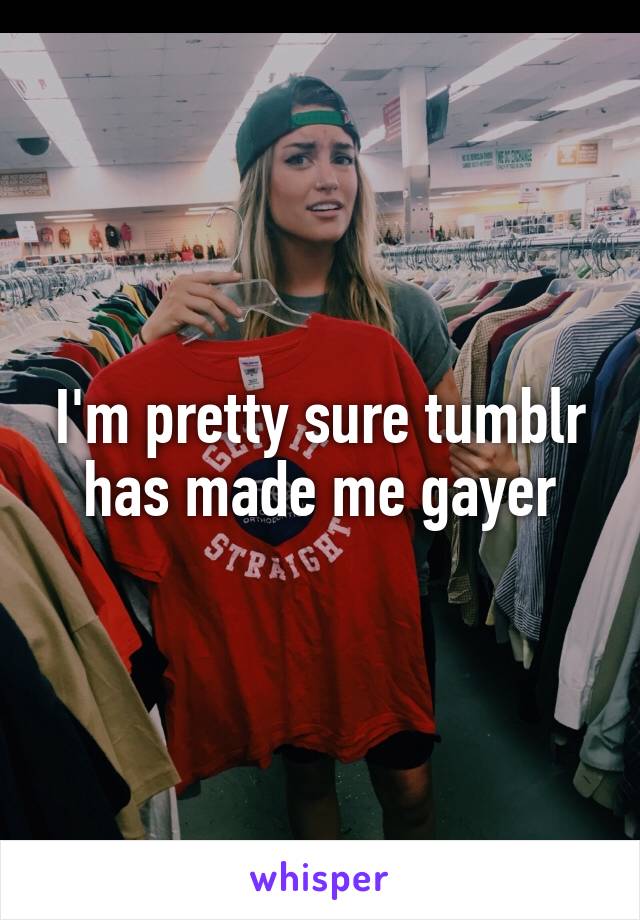I'm pretty sure tumblr has made me gayer
