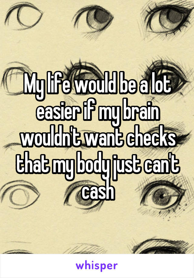 My life would be a lot easier if my brain wouldn't want checks that my body just can't cash