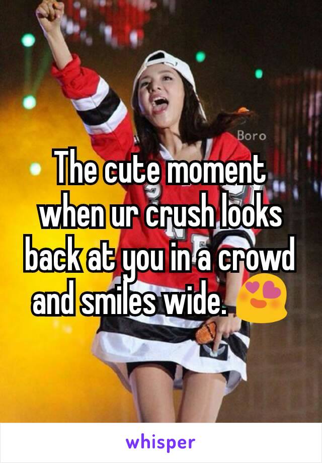 The cute moment when ur crush looks back at you in a crowd and smiles wide. 😍