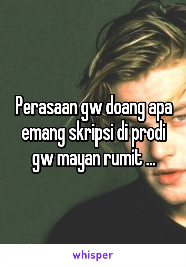 Perasaan gw doang apa emang skripsi di prodi gw mayan rumit ...