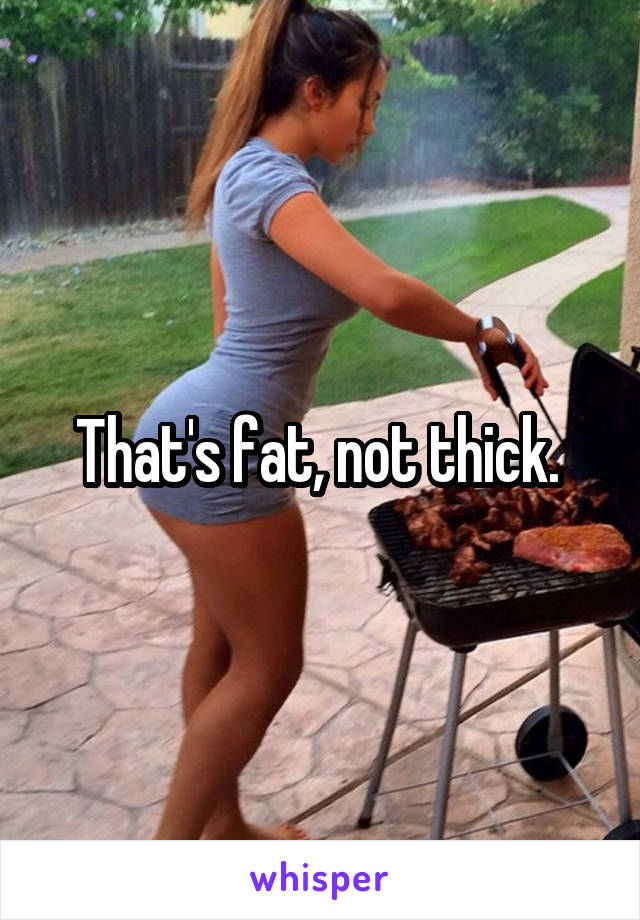That's fat, not thick. 