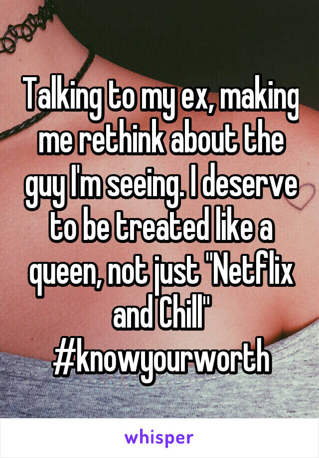 Talking to my ex, making me rethink about the guy I'm seeing. I deserve to be treated like a queen, not just "Netflix and Chill"
#knowyourworth