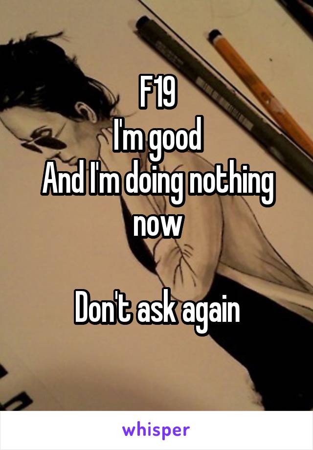 F19
I'm good
And I'm doing nothing now

Don't ask again
