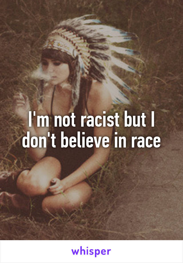 I'm not racist but I don't believe in race