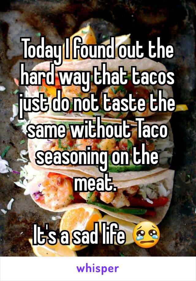 Today I found out the hard way that tacos just do not taste the same without Taco seasoning on the meat. 

It's a sad life 😢