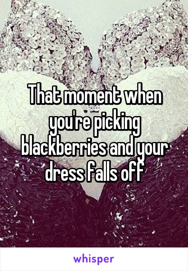 That moment when you're picking blackberries and your dress falls off