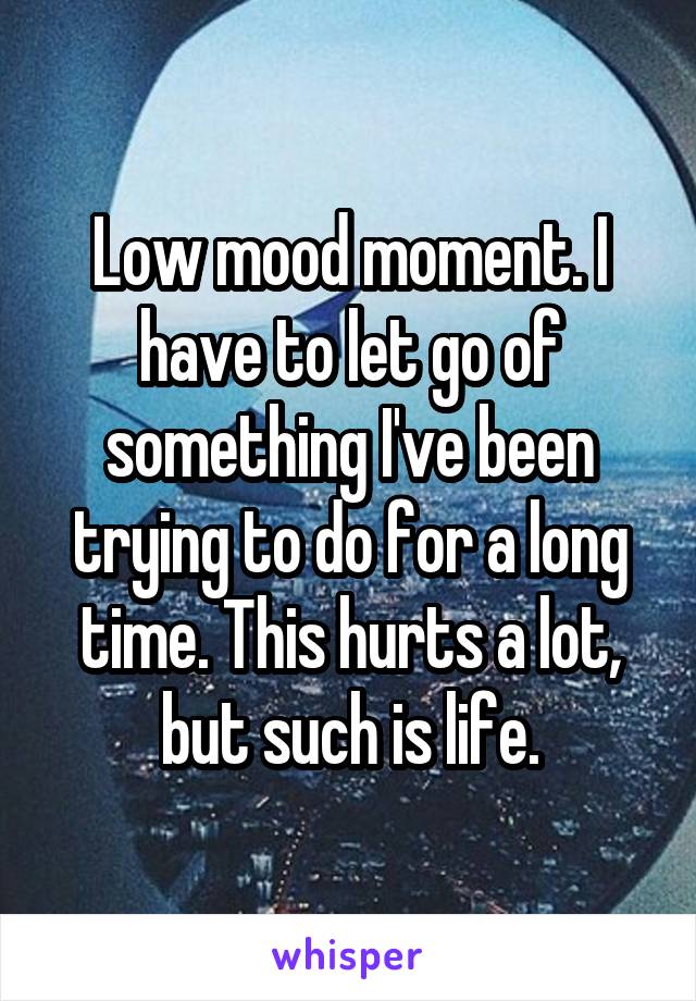 Low mood moment. I have to let go of something I've been trying to do for a long time. This hurts a lot, but such is life.