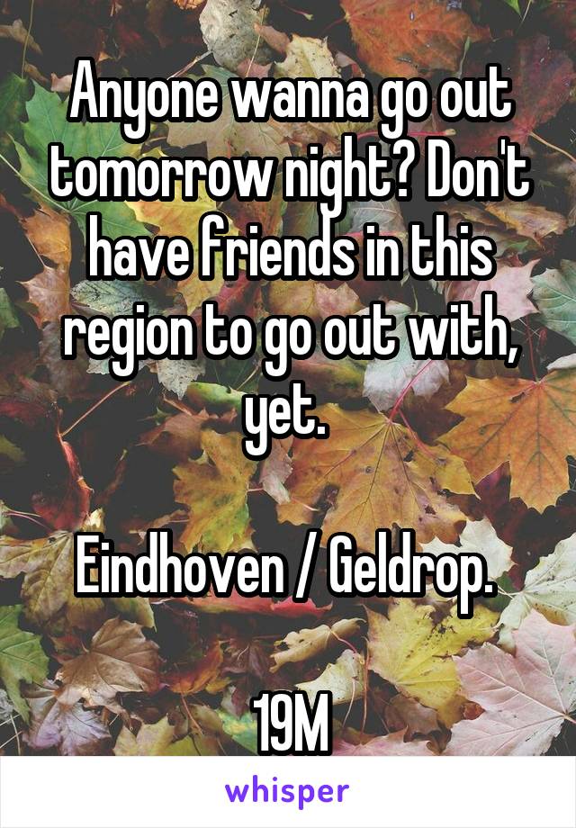 Anyone wanna go out tomorrow night? Don't have friends in this region to go out with, yet. 

Eindhoven / Geldrop. 

19M