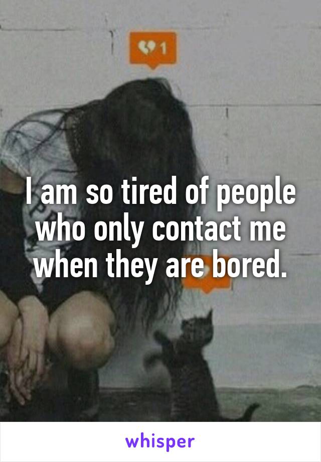 I am so tired of people who only contact me when they are bored.