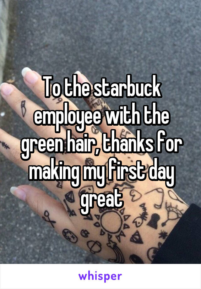 To the starbuck employee with the green hair, thanks for making my first day great