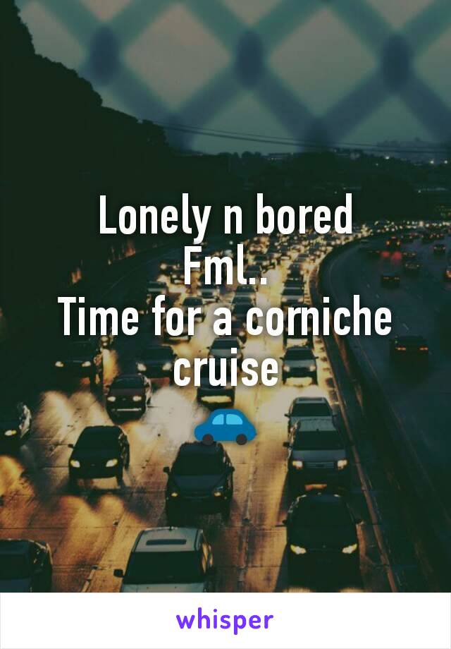 Lonely n bored
Fml..
Time for a corniche cruise
🚗