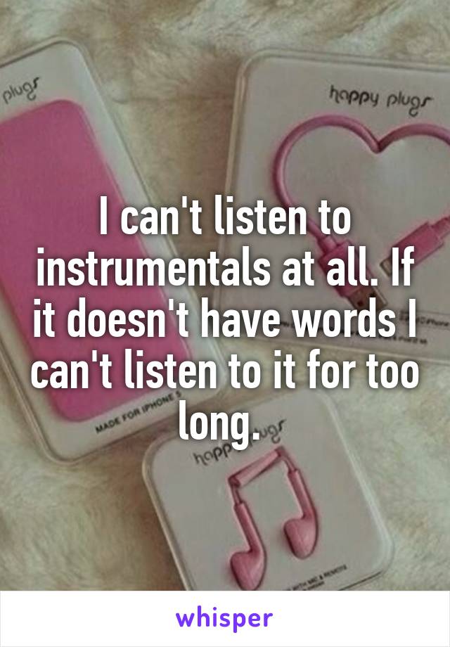 I can't listen to instrumentals at all. If it doesn't have words I can't listen to it for too long. 