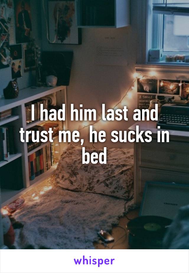 I had him last and trust me, he sucks in bed