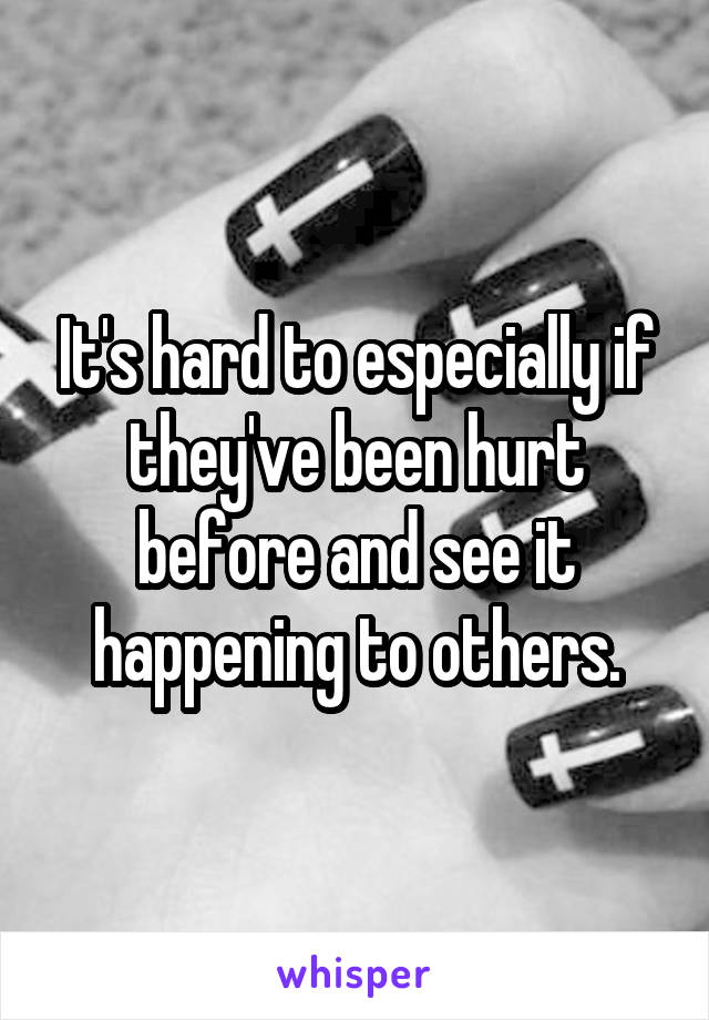 It's hard to especially if they've been hurt before and see it happening to others.