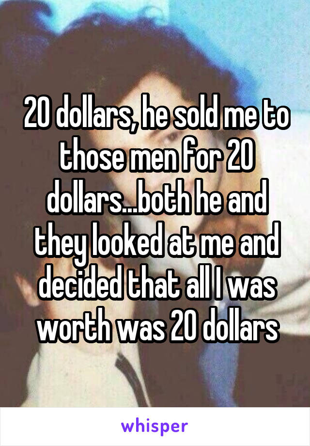 20 dollars, he sold me to those men for 20 dollars...both he and they looked at me and decided that all I was worth was 20 dollars