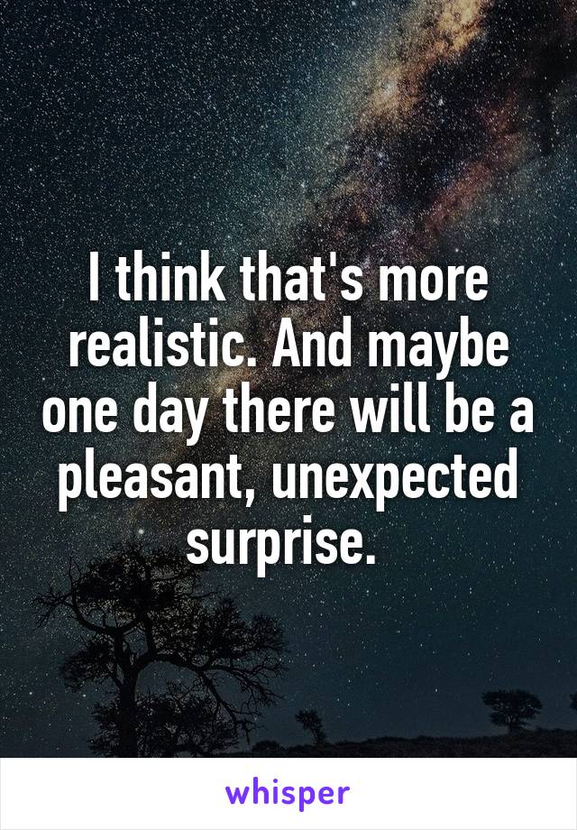 I think that's more realistic. And maybe one day there will be a pleasant, unexpected surprise. 