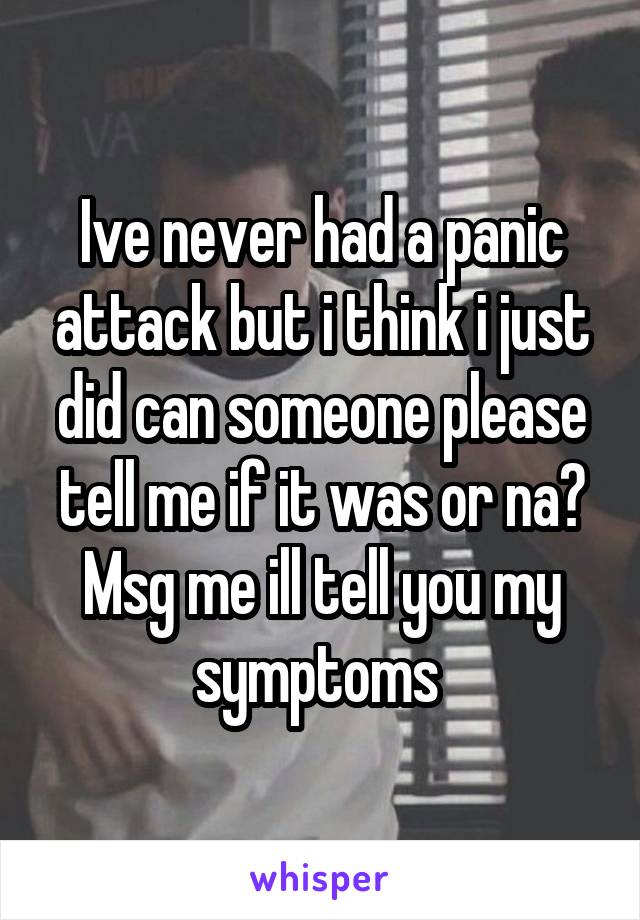 Ive never had a panic attack but i think i just did can someone please tell me if it was or na? Msg me ill tell you my symptoms 