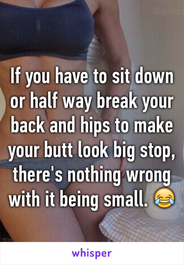 If you have to sit down or half way break your back and hips to make your butt look big stop, there's nothing wrong with it being small. 😂