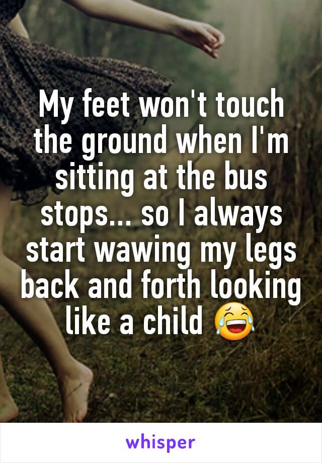 My feet won't touch the ground when I'm sitting at the bus stops... so I always start wawing my legs back and forth looking like a child 😂