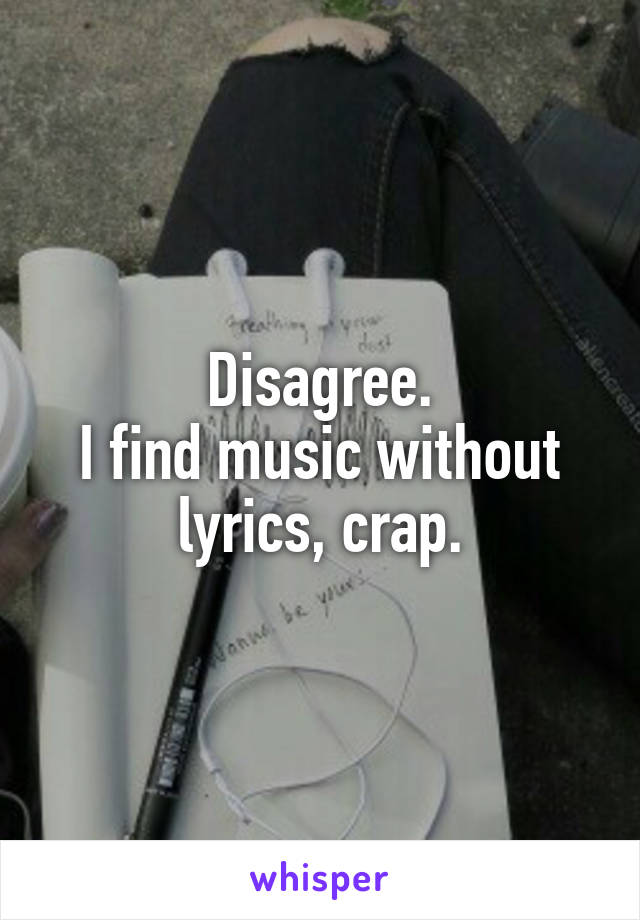 Disagree.
I find music without lyrics, crap.