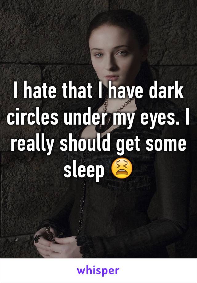 I hate that I have dark circles under my eyes. I really should get some sleep 😫