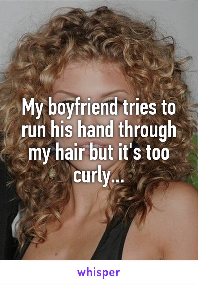 My boyfriend tries to run his hand through my hair but it's too curly...