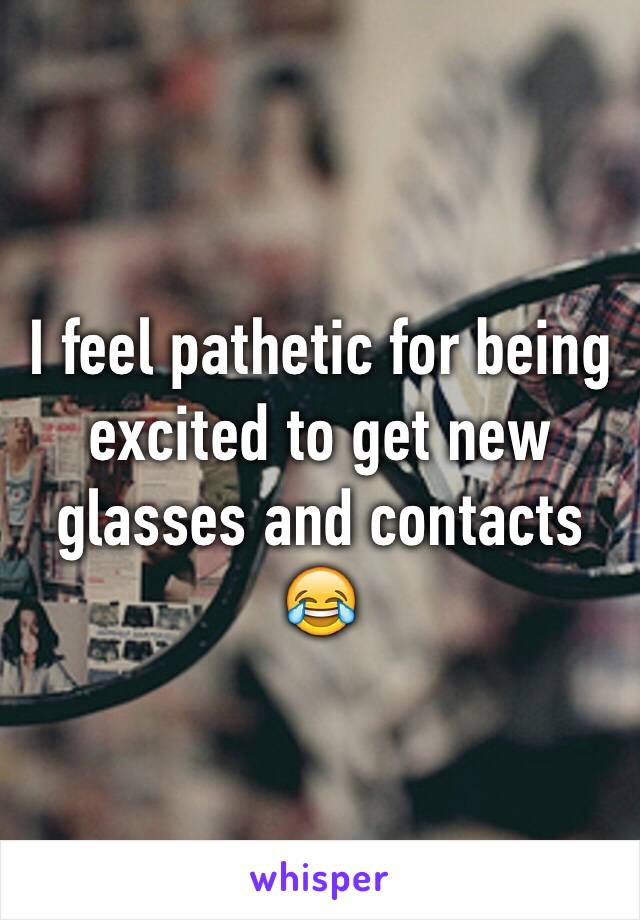 I feel pathetic for being excited to get new glasses and contacts 😂