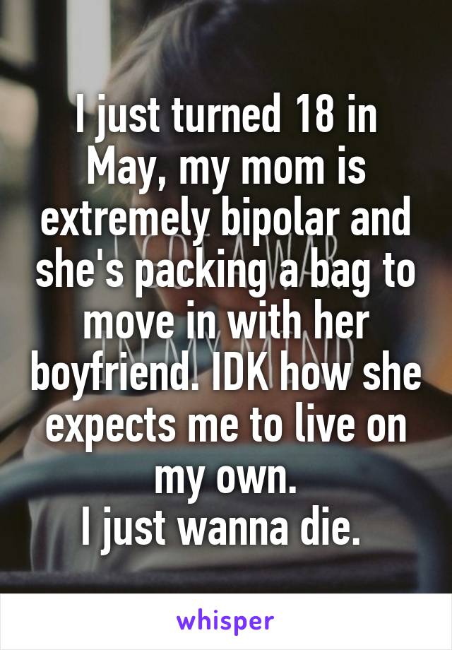 I just turned 18 in May, my mom is extremely bipolar and she's packing a bag to move in with her boyfriend. IDK how she expects me to live on my own.
I just wanna die. 