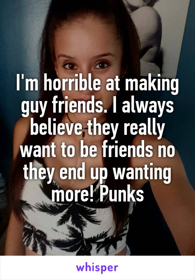 I'm horrible at making guy friends. I always believe they really want to be friends no they end up wanting more! Punks