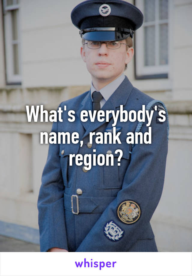 What's everybody's name, rank and region?