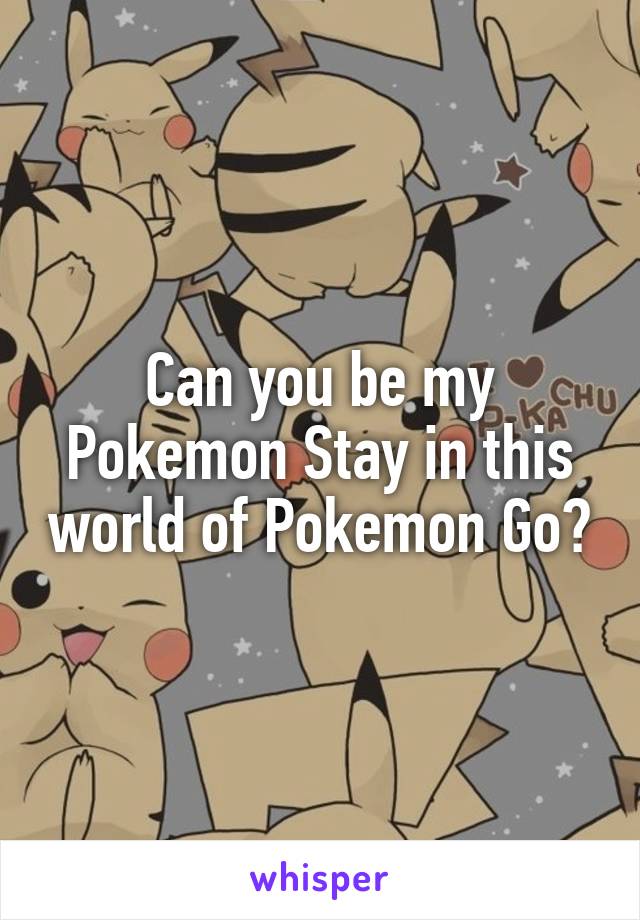 Can you be my Pokemon Stay in this world of Pokemon Go?