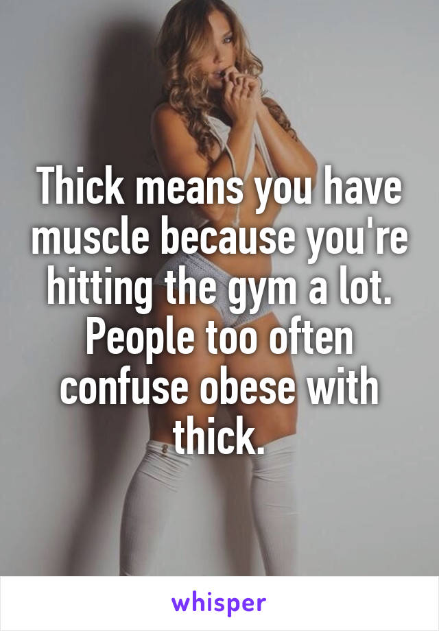 Thick means you have muscle because you're hitting the gym a lot. People too often confuse obese with thick.