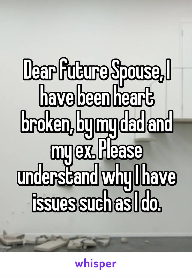 Dear future Spouse, I have been heart broken, by my dad and my ex. Please understand why I have issues such as I do.