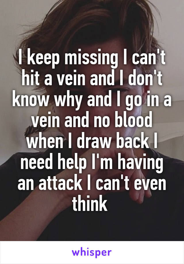 I keep missing I can't hit a vein and I don't know why and I go in a vein and no blood when I draw back I need help I'm having an attack I can't even think 