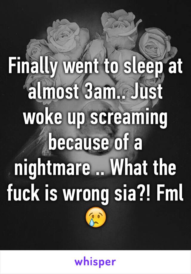 Finally went to sleep at almost 3am.. Just woke up screaming because of a nightmare .. What the fuck is wrong sia?! Fml 😢