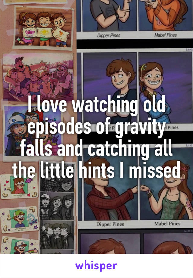 I love watching old episodes of gravity falls and catching all the little hints I missed