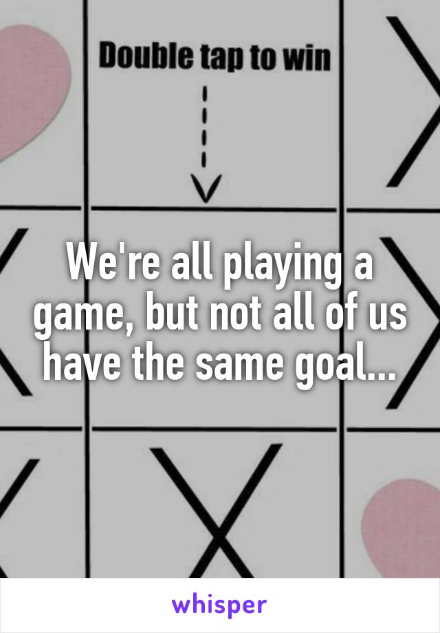 We're all playing a game, but not all of us have the same goal...