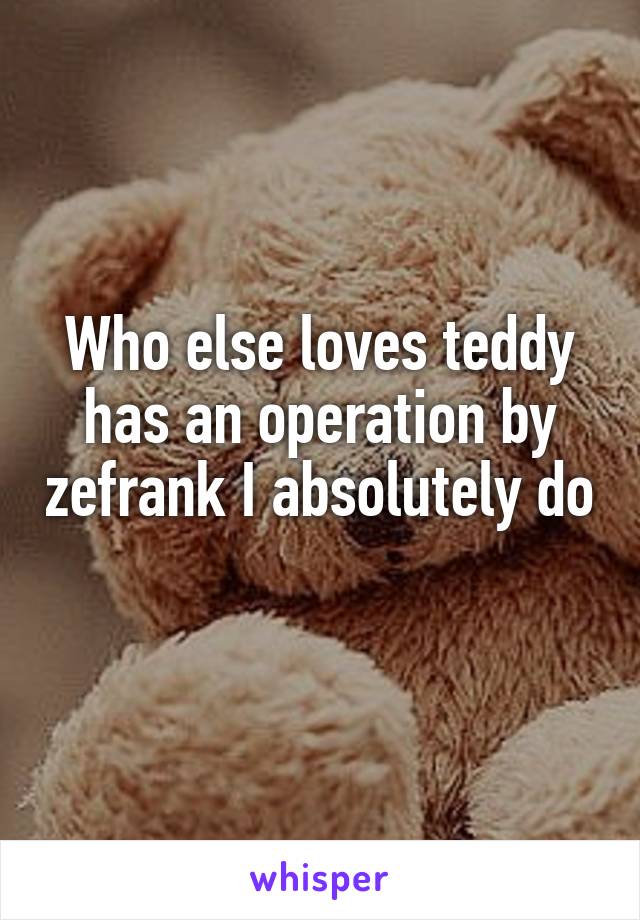 Who else loves teddy has an operation by zefrank I absolutely do 