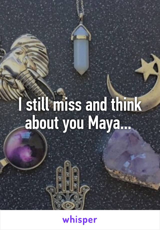I still miss and think about you Maya... 