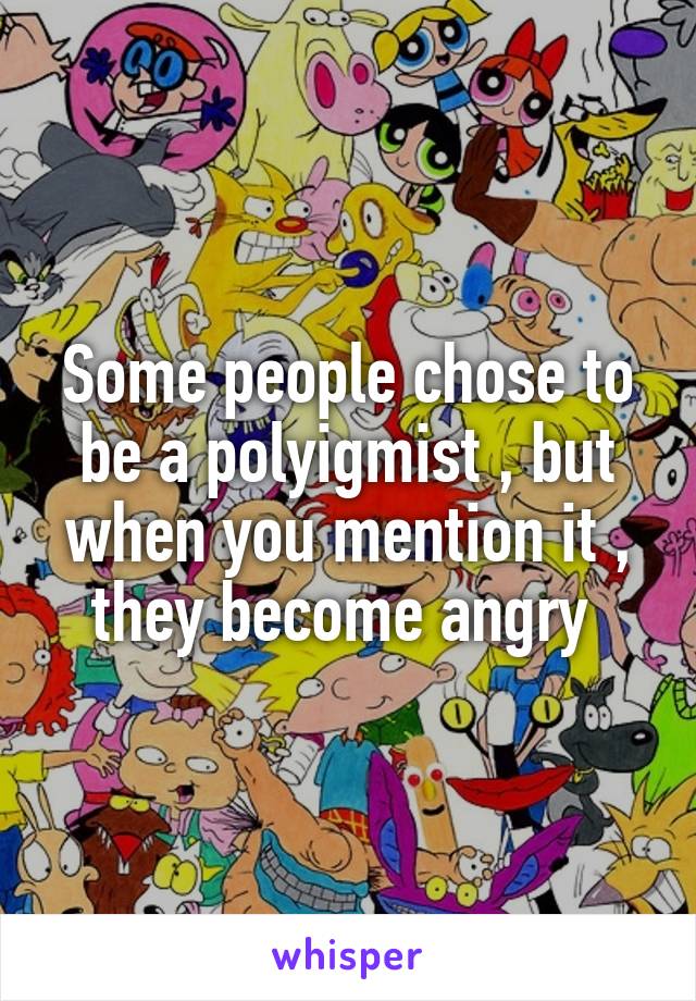 Some people chose to be a polyigmist , but when you mention it , they become angry 