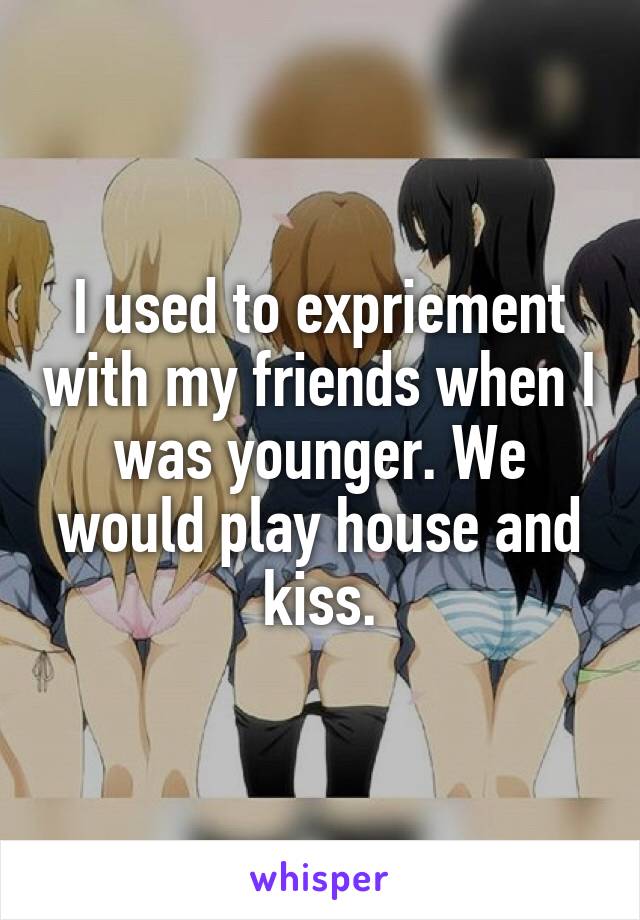 I used to expriement with my friends when I was younger. We would play house and kiss.