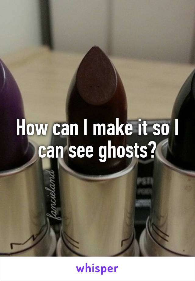 How can I make it so I can see ghosts?