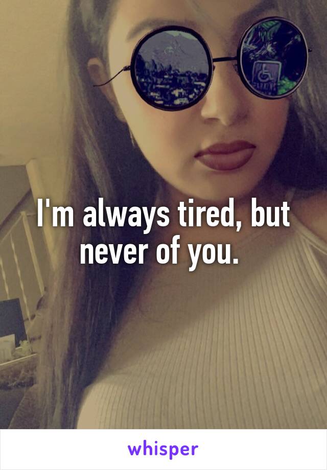 I'm always tired, but never of you. 