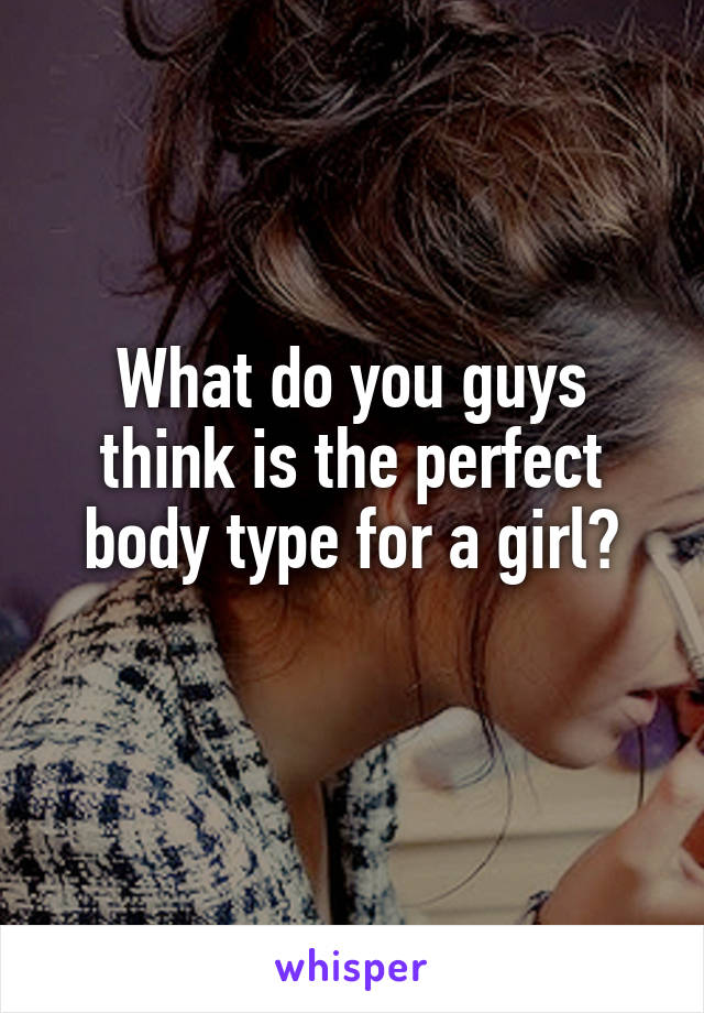 What do you guys think is the perfect body type for a girl?
