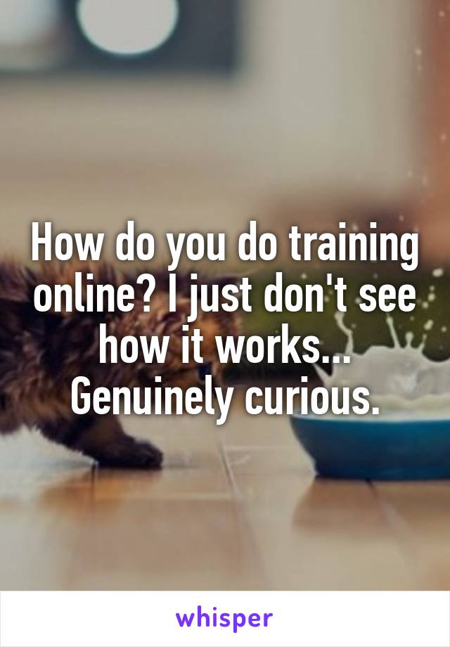 How do you do training online? I just don't see how it works... Genuinely curious.