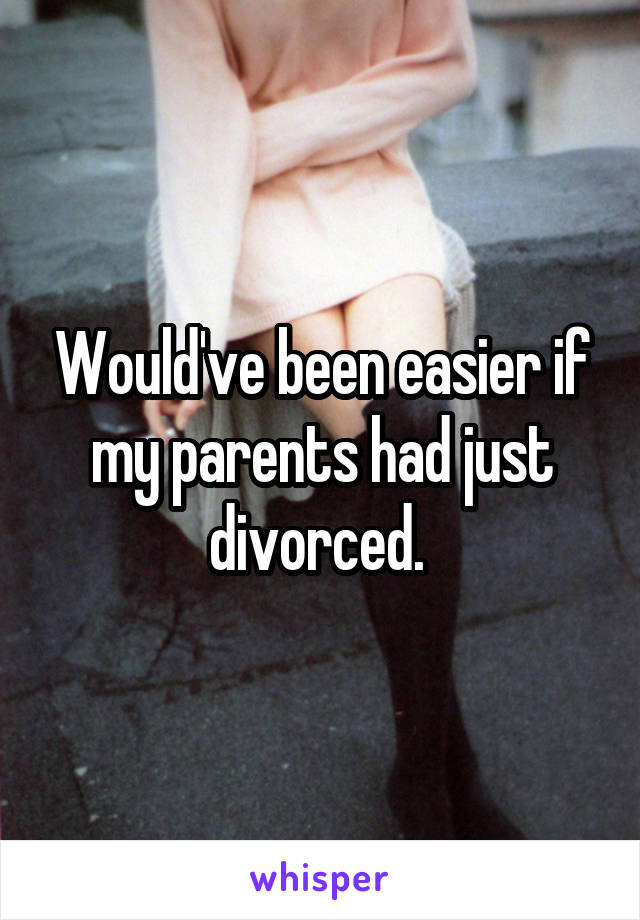 Would've been easier if my parents had just divorced. 