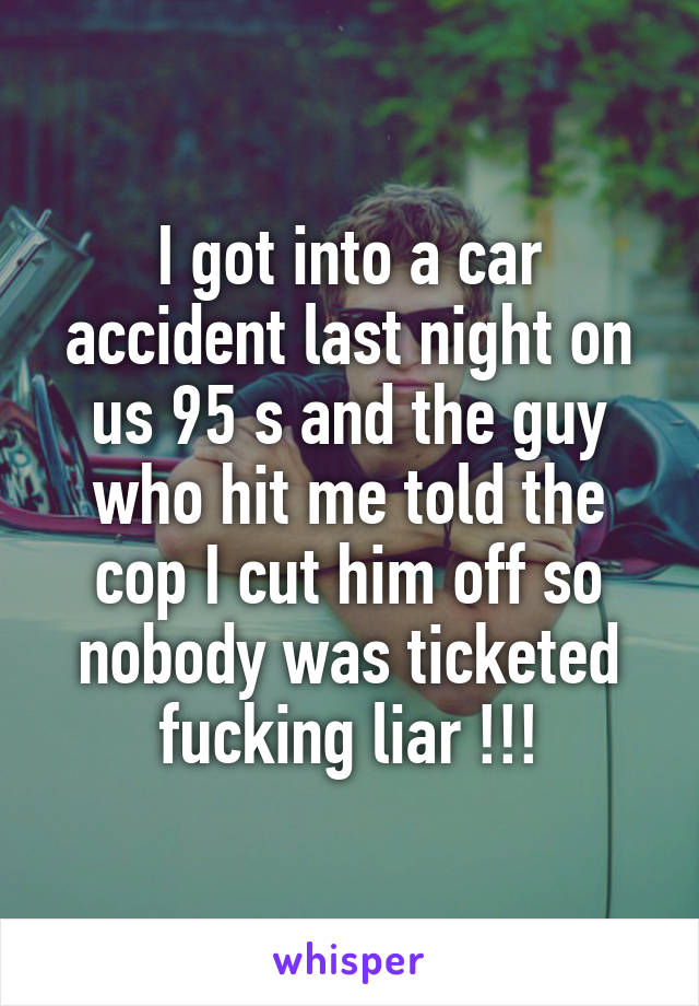 I got into a car accident last night on us 95 s and the guy who hit me told the cop I cut him off so nobody was ticketed fucking liar !!!