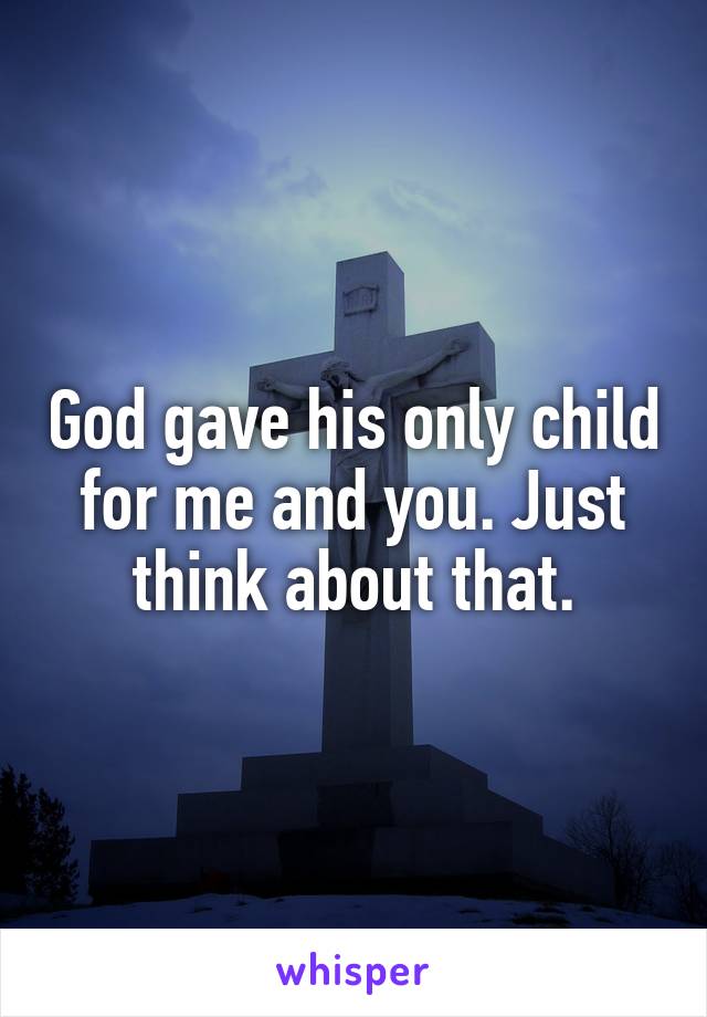 God gave his only child for me and you. Just think about that.